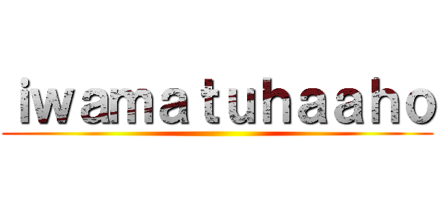 ｉｗａｍａｔｕｈａａｈｏ ()