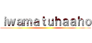 ｉｗａｍａｔｕｈａａｈｏ ()