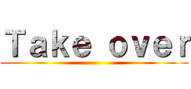 Ｔａｋｅ ｏｖｅｒ ()
