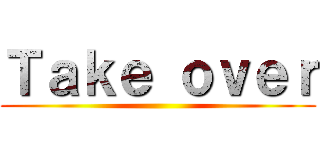 Ｔａｋｅ ｏｖｅｒ ()