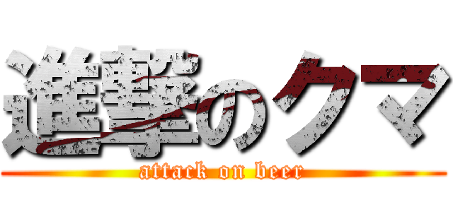 進撃のクマ (attack on beer)