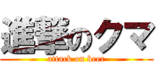 進撃のクマ (attack on beer)