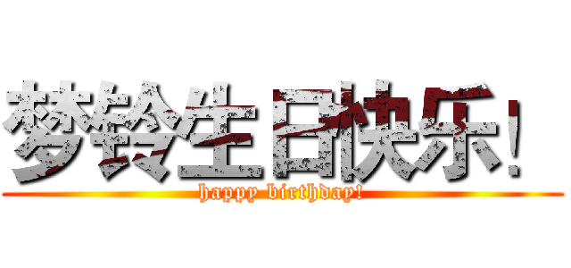 梦铃生日快乐！ (happy birthday!)