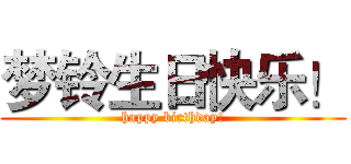 梦铃生日快乐！ (happy birthday!)