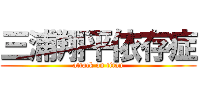 三浦翔平依存症 (attack on titan)