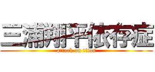 三浦翔平依存症 (attack on titan)