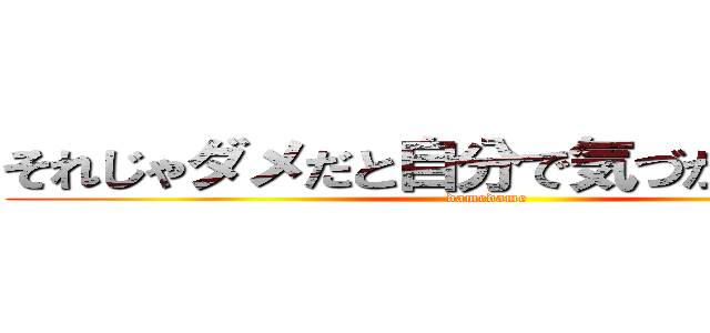 それじゃダメだと自分で気づかなかった？ (damedame)