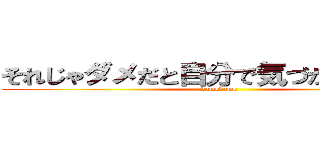 それじゃダメだと自分で気づかなかった？ (damedame)
