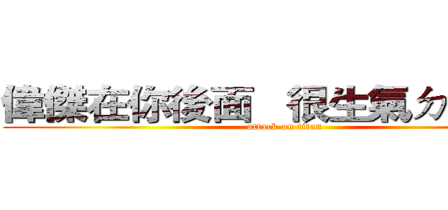 偉傑在你後面   很生氣ㄉ看著你 (attack on titan)