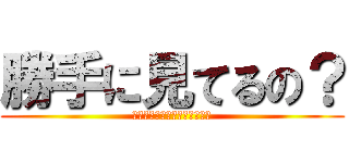 勝手に見てるの？ (将来の夢は犯罪者なのかなぁ？)