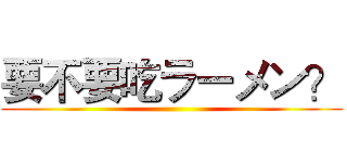 要不要吃ラーメン？ ()