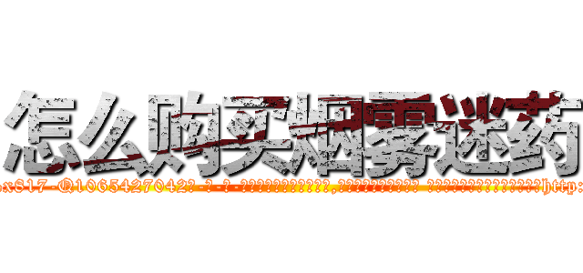 怎么购买烟雾迷药 (怎么购买烟雾迷药【电-话151x68344x817-Q1065427042元-吉-药-业】我们做的是长期生意,靠的是老客户长期支持 怎么购买烟雾迷药在发表了一篇http://sngk.net/CqamfT

参考消息网我们做的是长期生意,靠的是老客户长期支持也许我们早该意识到，就连鲍勃·霍斯金斯（金球奖戏剧类电影男主角 
)