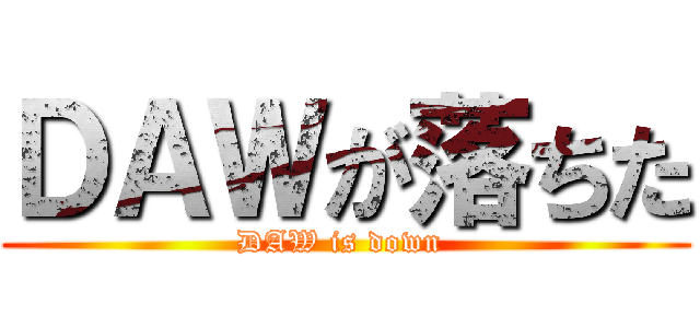 ＤＡＷが落ちた (DAW is down )