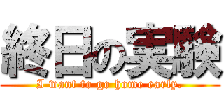 終日の実験 (I want to go home early.)