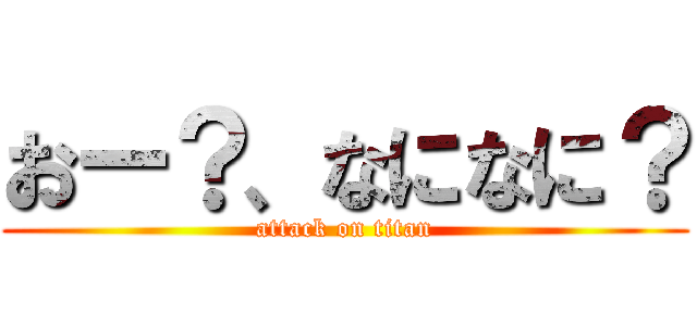 おー？、なになに？ (attack on titan)