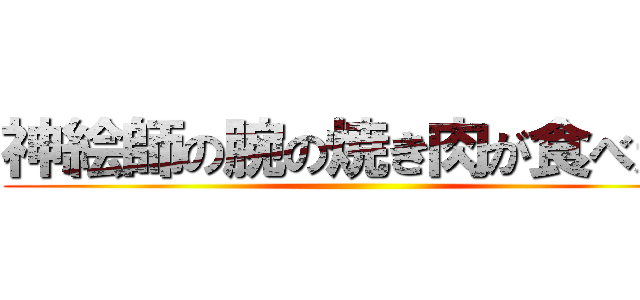 神絵師の腕の焼き肉が食べたい ()