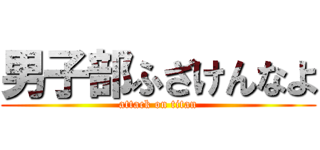 男子部ふざけんなよ (attack on titan)