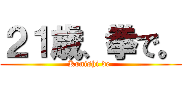 ２１歳、拳で。 (Konishi de )