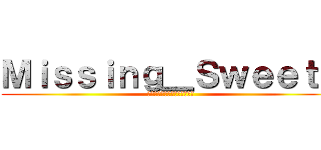 Ｍｉｓｓｉｎｇ＿Ｓｗｅｅｔｓ (Ｍｉｓｓｉｎｇ＿Ｓｗｅｅｔｓ)