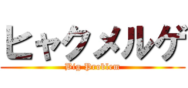 ヒャクメルゲ (Big Problem)