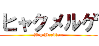 ヒャクメルゲ (Big Problem)