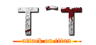 Ｔ＾Ｔ (attack on titan)