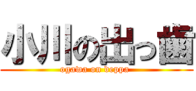 小川の出っ歯 (ogawa on deppa )