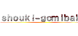 ｓｈｏｕｋｉ－ｇｏｍｉｂａｋｏ (No.4)