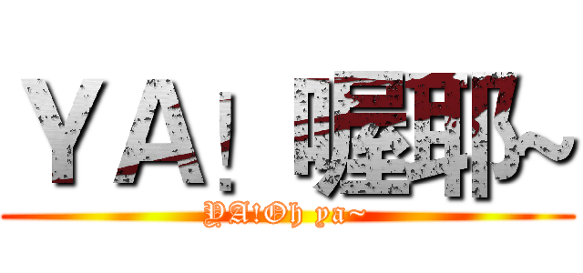 ＹＡ！喔耶~ (YA!Oh ya~)