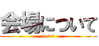 会場について (hotel)