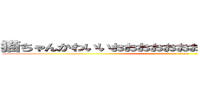 猫ちゃんかわいいおおおおおおおおおおおおおおおおおお (attack on titan)