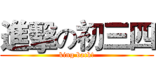進擊の初三四 (king back!)