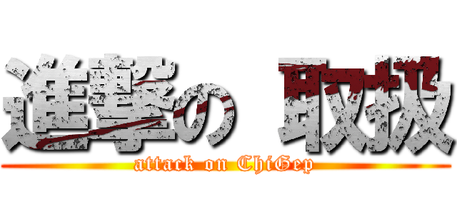 進撃の 取扱 (attack on ChiGep)