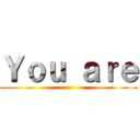 Ｙｏｕ ａｒｅ ()