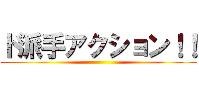 ド派手アクション！！ ()