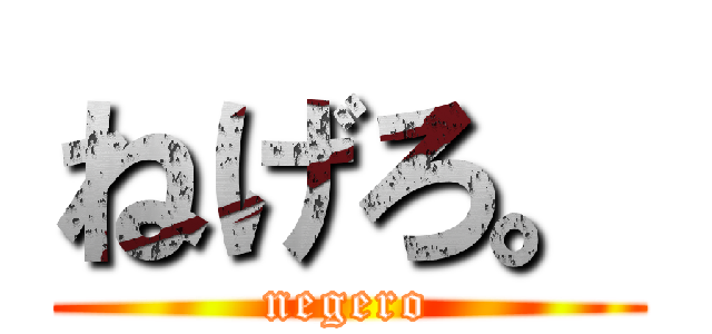 ねげろ。 (negero)