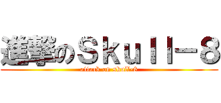 進撃のＳｋｕｌｌ－８ (attack on skull-8)