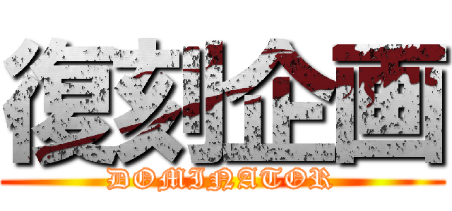 復刻企画 (DOMINATOR)