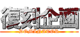 復刻企画 (DOMINATOR)