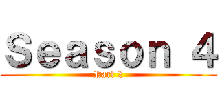 Ｓｅａｓｏｎ ４ (Part 2)