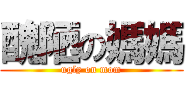 醜陋の媽媽 (ugly on mom)