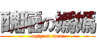醜陋の媽媽 (ugly on mom)