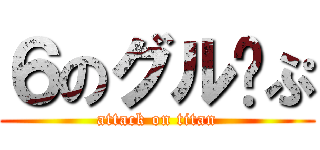 ６のグル〜ぷ (attack on titan)