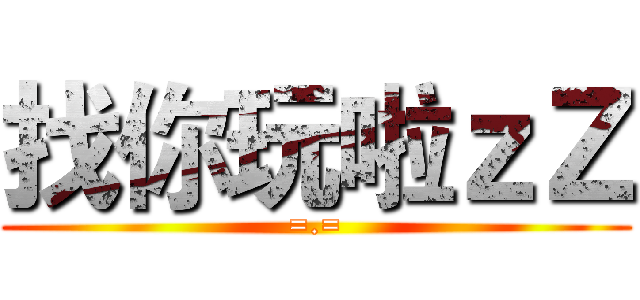 找你玩啦ｚＺ (=.=)