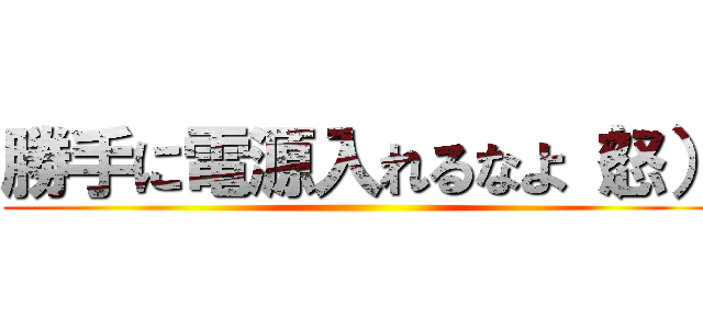 勝手に電源入れるなよ（怒） ()