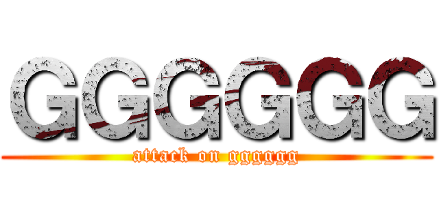 ＧＧＧＧＧＧ (attack on gggggg)