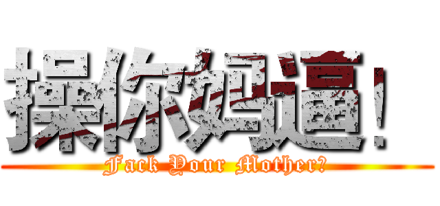 操你妈逼！ (Fack Your Mother！)