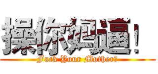 操你妈逼！ (Fack Your Mother！)