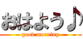 おはよう♪ (good morning)