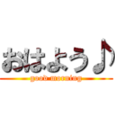 おはよう♪ (good morning)